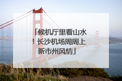 候机厅里看山水！长沙机场周周上新市州风情