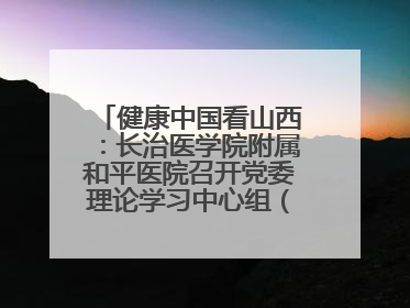 健康中国看山西：长治医学院附属和平医院召开党委理论学习中心组（扩大）学习会