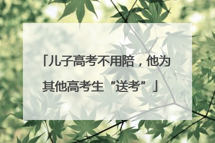 儿子高考不用陪，他为其他高考生“送考”