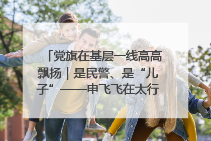 党旗在基层一线高高飘扬｜是民警、是“儿子”——申飞飞在太行山中的一线坚守