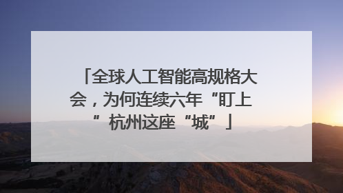全球人工智能高规格大会，为何连续六年“盯上”杭州这座“城”