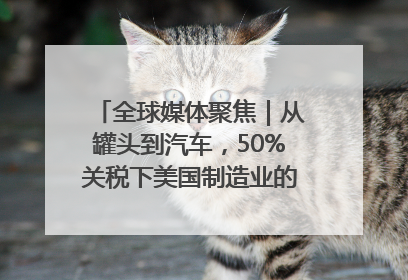 全球媒体聚焦｜从罐头到汽车，50%关税下美国制造业的“生死劫”