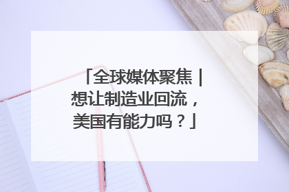 全球媒体聚焦｜想让制造业回流，美国有能力吗？