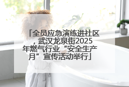 全员应急演练进社区，武汉龙泉街2025年燃气行业“安全生产月”宣传活动举行