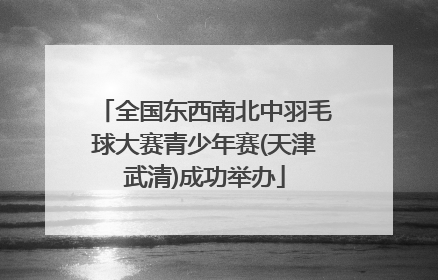 全国东西南北中羽毛球大赛青少年赛(天津武清)成功举办