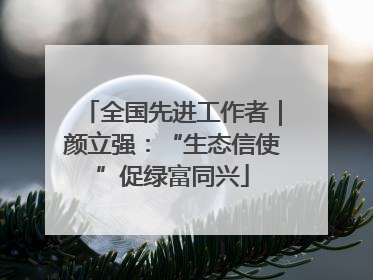 全国先进工作者｜颜立强：“生态信使”促绿富同兴
