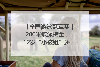 全国游泳冠军赛｜200米蝶泳摘金，12岁“小孩姐”还能制造多少惊喜？