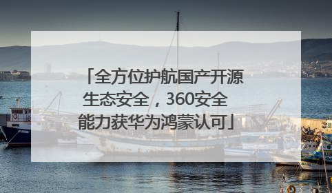 全方位护航国产开源生态安全，360安全能力获华为鸿蒙认可