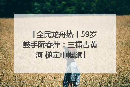 全民龙舟热丨59岁鼓手阮春萍：三擂古黄河 槌定巾帼旗