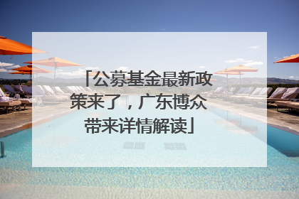 公募基金最新政策来了，广东博众带来详情解读