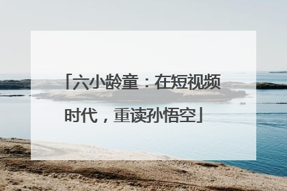 六小龄童：在短视频时代，重读孙悟空
