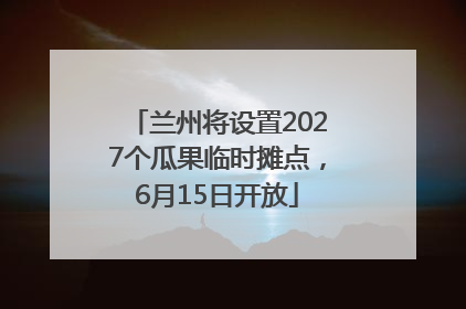 兰州将设置2027个瓜果临时摊点，6月15日开放