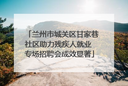 兰州市城关区甘家巷社区助力残疾人就业 专场招聘会成效显著