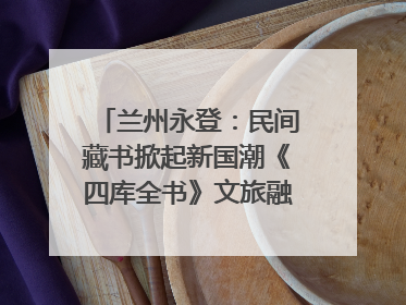 兰州永登：民间藏书掀起新国潮《四库全书》文旅融合促发展