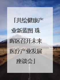 共绘健康产业新蓝图 珠晖区召开未来医疗产业发展座谈会