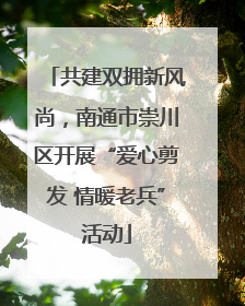 共建双拥新风尚，南通市崇川区开展“爱心剪发 情暖老兵”活动