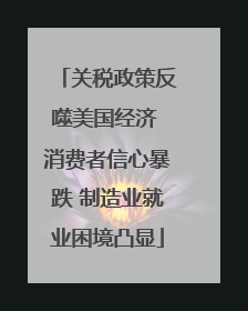 关税政策反噬美国经济 消费者信心暴跌 制造业就业困境凸显