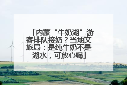 内蒙“牛奶湖”游客排队接奶？当地文旅局：是纯牛奶不是湖水，可放心喝