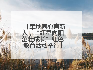 军地同心育新人，“红星向阳茁壮成长”红色教育活动举行