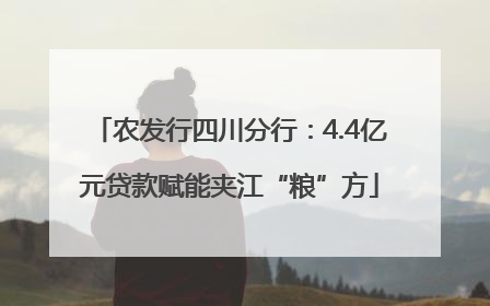 农发行四川分行：4.4亿元贷款赋能夹江“粮”方