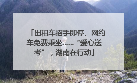出租车招手即停、网约车免费乘坐……“爱心送考”，湖南在行动