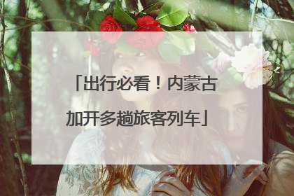 出行必看！内蒙古加开多趟旅客列车