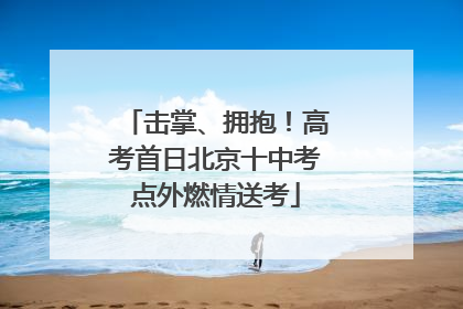 击掌、拥抱！高考首日北京十中考点外燃情送考