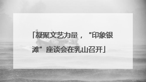 凝聚文艺力量，“印象银滩”座谈会在乳山召开