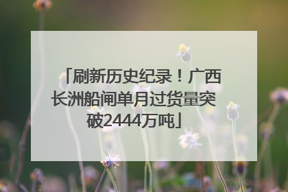 刷新历史纪录！广西长洲船闸单月过货量突破2444万吨