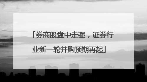 券商股盘中走强，证券行业新一轮并购预期再起