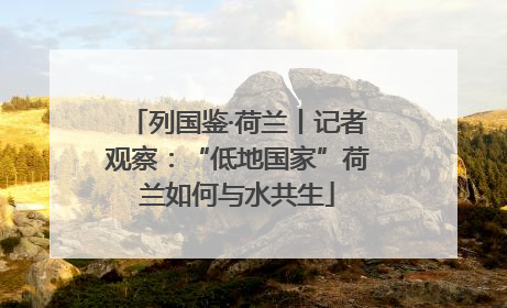 列国鉴·荷兰丨记者观察：“低地国家”荷兰如何与水共生