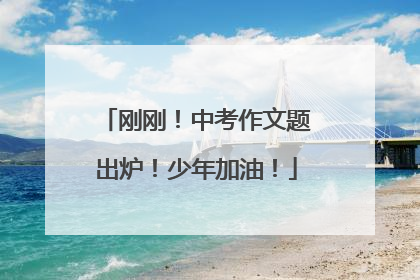 刚刚！中考作文题出炉！少年加油！