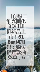 创想三维光固化3D打印机新品上市！618福利加码：购买指定款抽免单，60台3D打印机直接送