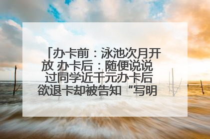 办卡前：泳池次月开放 办卡后：随便说说 过同学近千元办卡后欲退卡却被告知“写明不退不转”！