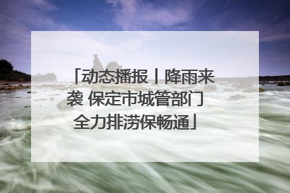动态播报丨降雨来袭 保定市城管部门全力排涝保畅通