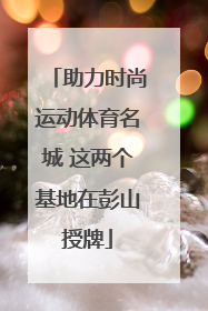 助力时尚运动体育名城 这两个基地在彭山授牌