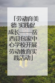 劳动育美德 实践促成长——岳西县包家中心学校开展劳动教育实践活动