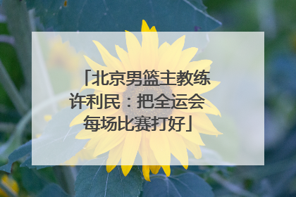 北京男篮主教练许利民：把全运会每场比赛打好