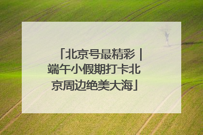 北京号最精彩｜端午小假期打卡北京周边绝美大海