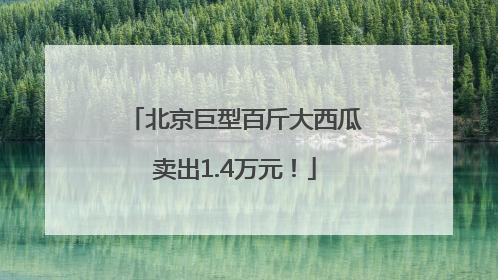 北京巨型百斤大西瓜卖出1.4万元！