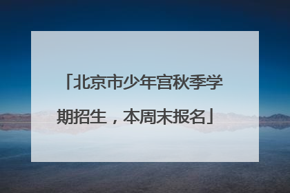 北京市少年宫秋季学期招生，本周末报名