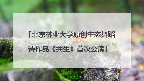 北京林业大学原创生态舞蹈诗作品《共生》首次公演