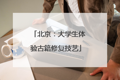 北京：大学生体验古籍修复技艺
