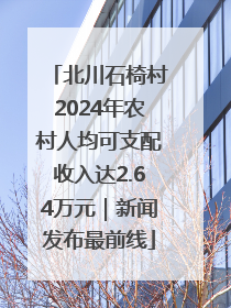 北川石椅村2024年农村人均可支配收入达2.64万元｜新闻发布最前线