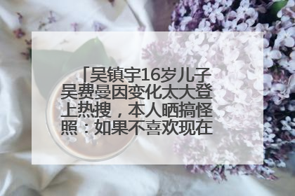 吴镇宇16岁儿子吴费曼因变化太大登上热搜，本人晒搞怪照：如果不喜欢现在的我可以离开