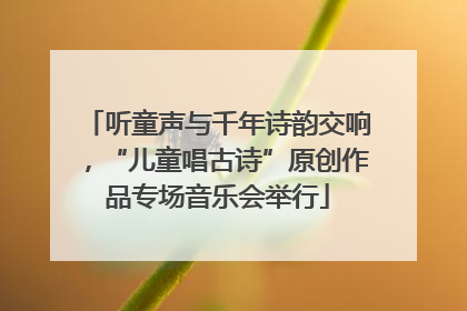 听童声与千年诗韵交响，“儿童唱古诗”原创作品专场音乐会举行