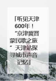 听见天津600年！“京津冀晋蒙民歌之旅”天津站探寻城市声音记忆