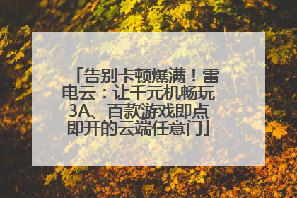 告别卡顿爆满！雷电云：让千元机畅玩3A、百款游戏即点即开的云端任意门