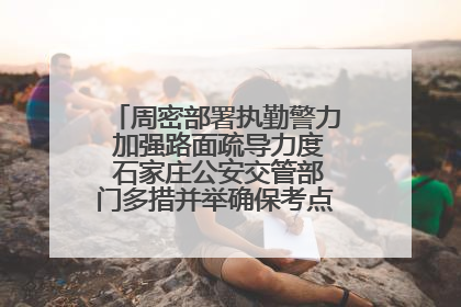 周密部署执勤警力 加强路面疏导力度 石家庄公安交管部门多措并举确保考点周边交通环境良好