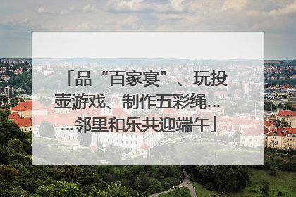 品“百家宴”、玩投壶游戏、制作五彩绳……邻里和乐共迎端午